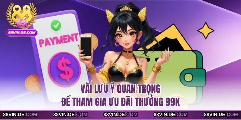 Vài lưu ý quan trọng để tham gia ưu đãi thưởng 99K