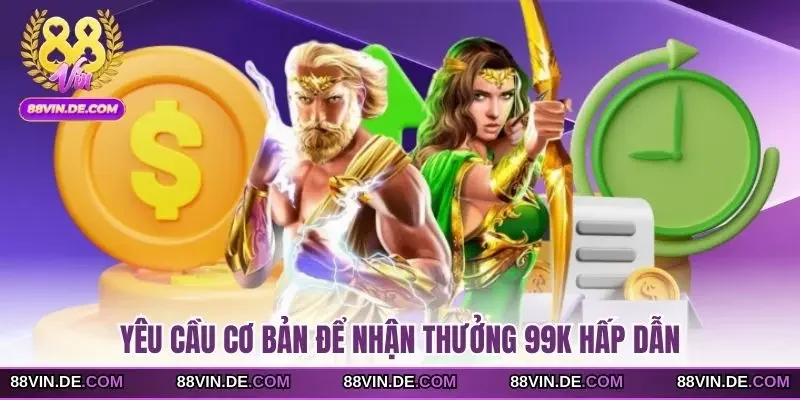 Yêu cầu cơ bản để nhận thưởng 99K hấp dẫn